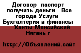 Договор, паспорт, получить деньги - Все города Услуги » Бухгалтерия и финансы   . Ханты-Мансийский,Нягань г.